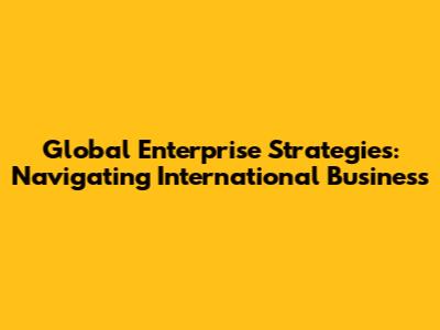 Global Enterprise Strategies: Navigating International Business