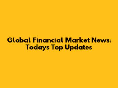 Global Financial Market News: Today's Top Updates