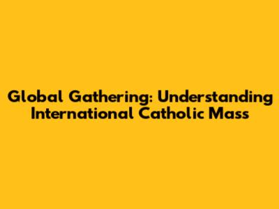 Global Gathering: Understanding International Catholic Mass