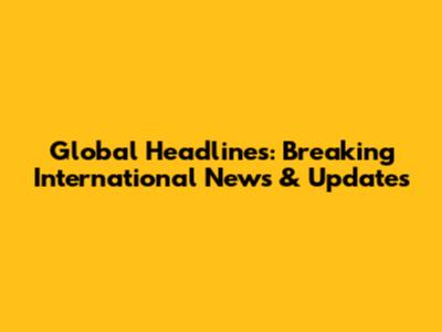 Global Headlines: Breaking International News & Updates