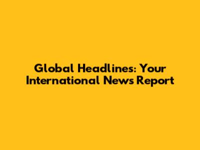 Global Headlines: Your International News Report