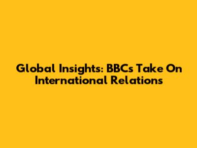 Global Insights: BBC's Take On International Relations