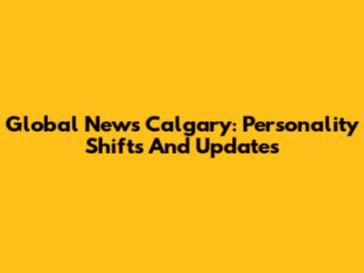 Global News Calgary: Personality Shifts And Updates