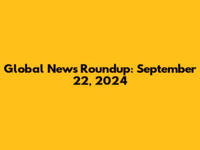 Global News Roundup: September 22, 2024