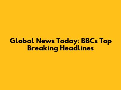 Global News Today: BBC's Top Breaking Headlines