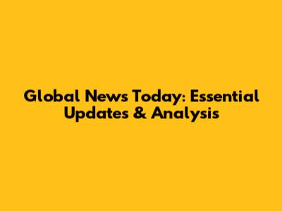 Global News Today: Essential Updates & Analysis