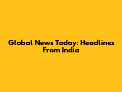 Global News Today: Headlines From India
