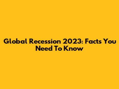 Global Recession 2023: Facts You Need To Know