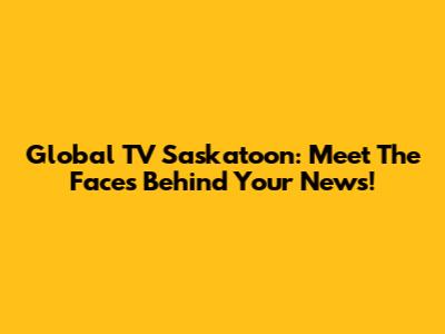 Global TV Saskatoon: Meet The Faces Behind Your News!