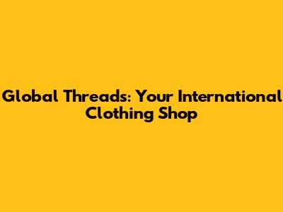 Global Threads: Your International Clothing Shop