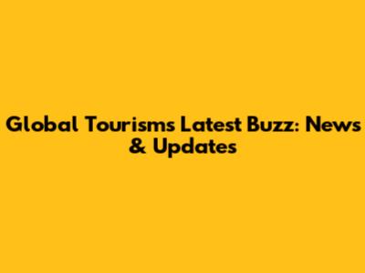 Global Tourism's Latest Buzz: News & Updates