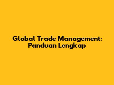 Global Trade Management: Panduan Lengkap
