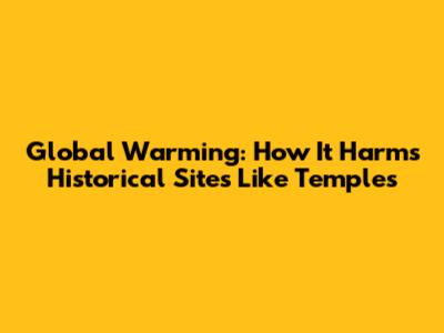 Global Warming: How It Harms Historical Sites Like Temples