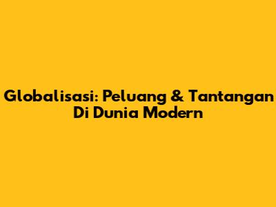 Globalisasi: Peluang & Tantangan Di Dunia Modern