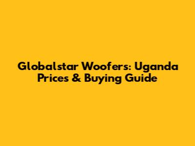 Globalstar Woofers: Uganda Prices & Buying Guide
