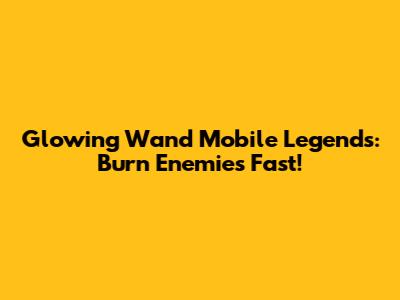 Glowing Wand Mobile Legends: Burn Enemies Fast!