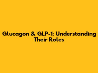 Glucagon & GLP-1: Understanding Their Roles