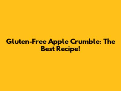 Gluten-Free Apple Crumble: The Best Recipe!