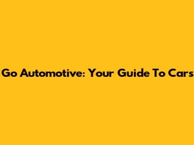 Go Automotive: Your Guide To Cars