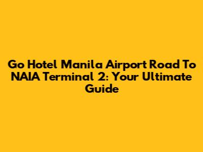 Go Hotel Manila Airport Road To NAIA Terminal 2: Your Ultimate Guide