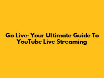 Go Live: Your Ultimate Guide To YouTube Live Streaming