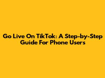 Go Live On TikTok: A Step-by-Step Guide For Phone Users