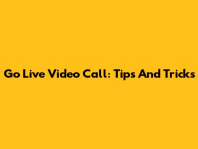 Go Live Video Call: Tips And Tricks