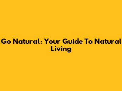 Go Natural: Your Guide To Natural Living
