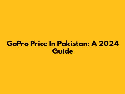 GoPro Price In Pakistan: A 2024 Guide