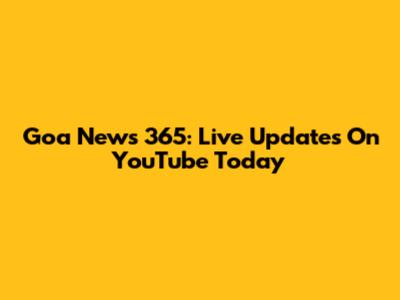 Goa News 365: Live Updates On YouTube Today