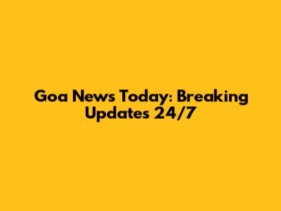 Goa News Today: Breaking Updates 24/7