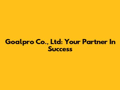 Goalpro Co., Ltd: Your Partner In Success