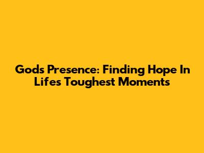 God's Presence: Finding Hope In Life's Toughest Moments