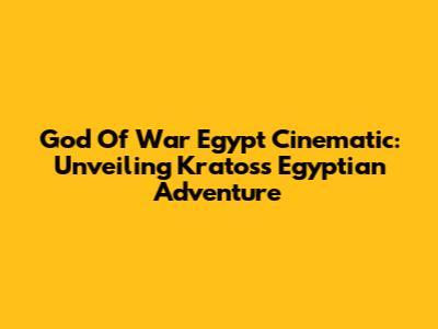 God Of War Egypt Cinematic: Unveiling Kratos's Egyptian Adventure