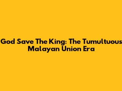 God Save The King: The Tumultuous Malayan Union Era
