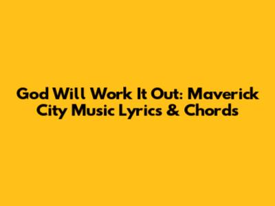 God Will Work It Out: Maverick City Music Lyrics & Chords