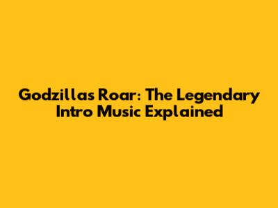 Godzilla's Roar: The Legendary Intro Music Explained