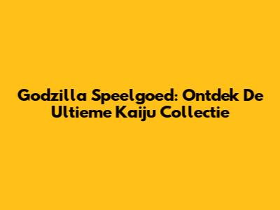 Godzilla Speelgoed: Ontdek De Ultieme Kaiju Collectie
