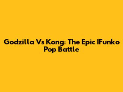 Godzilla Vs Kong: The Epic IFunko Pop Battle