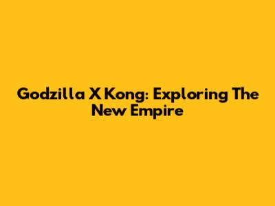Godzilla X Kong: Exploring The New Empire