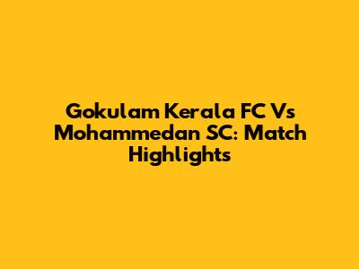 Gokulam Kerala FC Vs Mohammedan SC: Match Highlights