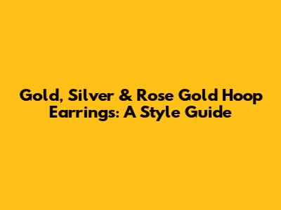 Gold, Silver & Rose Gold Hoop Earrings: A Style Guide