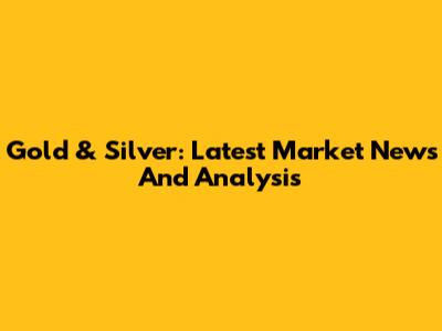 Gold & Silver: Latest Market News And Analysis