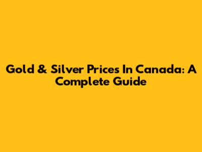 Gold & Silver Prices In Canada: A Complete Guide