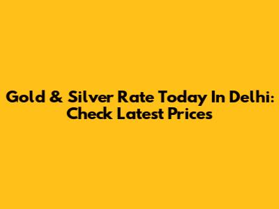 Gold & Silver Rate Today In Delhi: Check Latest Prices