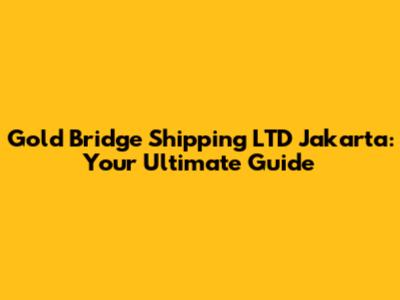 Gold Bridge Shipping LTD Jakarta: Your Ultimate Guide