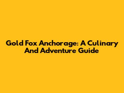 Gold Fox Anchorage: A Culinary And Adventure Guide