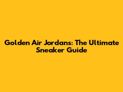 Golden Air Jordans: The Ultimate Sneaker Guide
