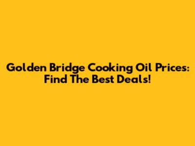 Golden Bridge Cooking Oil Prices: Find The Best Deals!