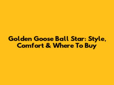 Golden Goose Ball Star: Style, Comfort & Where To Buy